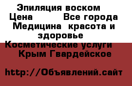 Эпиляция воском. › Цена ­ 500 - Все города Медицина, красота и здоровье » Косметические услуги   . Крым,Гвардейское